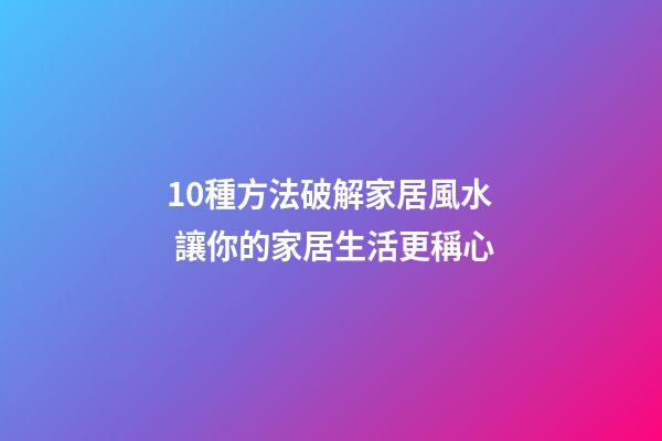 10種方法破解家居風水 讓你的家居生活更稱心